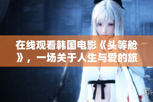 在线观看韩国电影《头等舱》，一场关于人生与爱的旅程即将开始