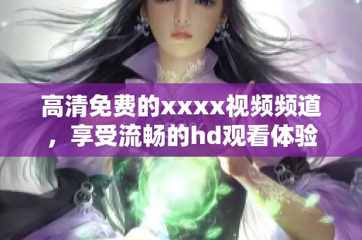 高清免费的xxxx视频频道，享受流畅的hd观看体验