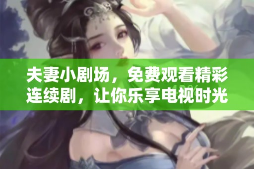 夫妻小剧场，免费观看精彩连续剧，让你乐享电视时光！