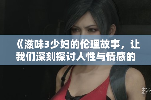 《滋味3少妇的伦理故事，让我们深刻探讨人性与情感的复杂交织》