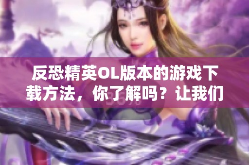 反恐精英OL版本的游戏下载方法，你了解吗？让我们一起来看看！