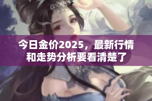 今日金价2025，最新行情和走势分析要看清楚了