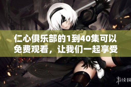 仁心俱乐部的1到40集可以免费观看，让我们一起享受这一段精彩旅程吧！