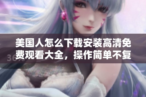 美国人怎么下载安装高清免费观看大全，操作简单不复杂，快来试试吧！