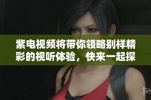 紫电视频将带你领略别样精彩的视听体验，快来一起探索吧！