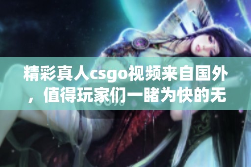 精彩真人csgo视频来自国外，值得玩家们一睹为快的无限魅力