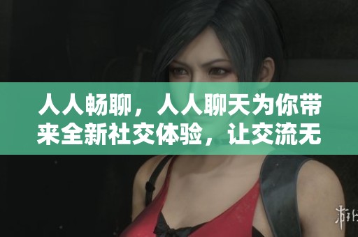 人人畅聊，人人聊天为你带来全新社交体验，让交流无拘无束