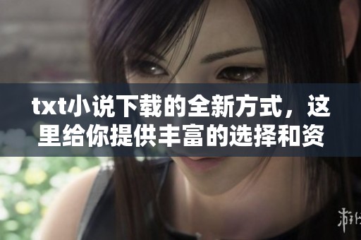 txt小说下载的全新方式，这里给你提供丰富的选择和资源