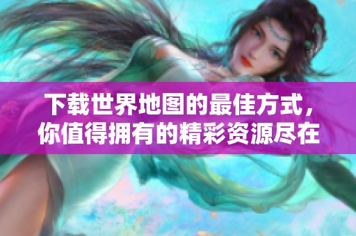 下载世界地图的最佳方式，你值得拥有的精彩资源尽在其中