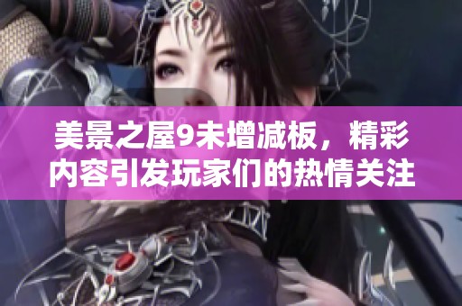 美景之屋9未增减板，精彩内容引发玩家们的热情关注与探讨