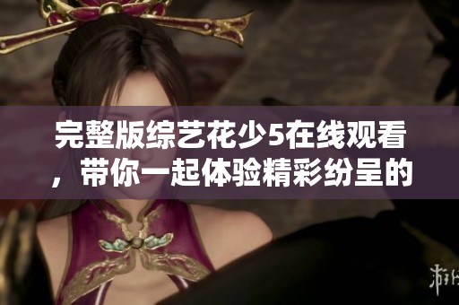 完整版综艺花少5在线观看，带你一起体验精彩纷呈的节目内容