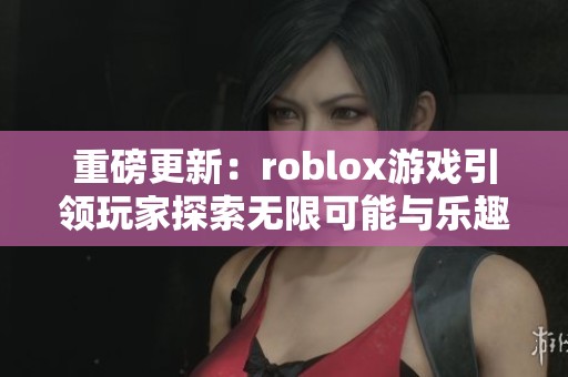 重磅更新：roblox游戏引领玩家探索无限可能与乐趣