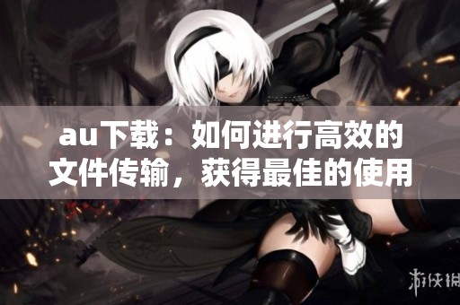 au下载：如何进行高效的文件传输，获得最佳的使用体验