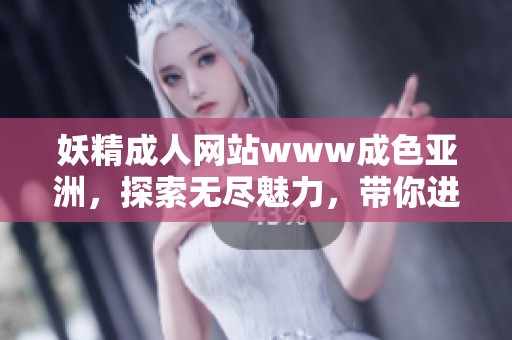 妖精**网站www成色亚洲，探索无尽魅力，带你进入奇幻世界