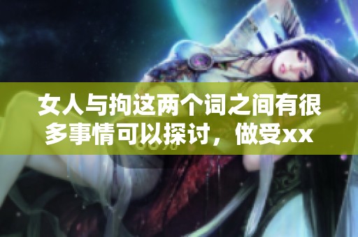 女人与拘这两个词之间有很多事情可以探讨，做受xxxxⅹ视频更是引人关注。