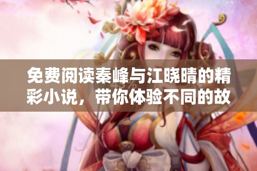 免费阅读秦峰与江晓晴的精彩小说，带你体验不同的故事冒险！