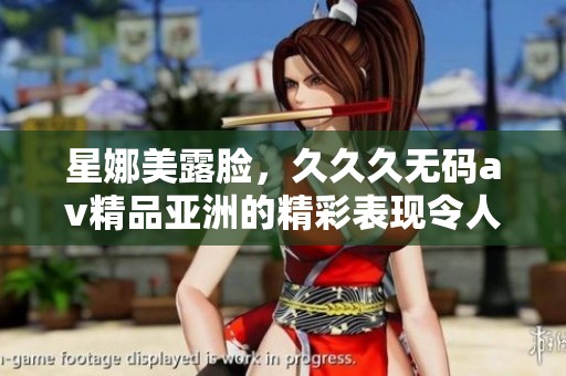 星娜美露脸，**久****精品亚洲的精彩表现令人难以忘怀