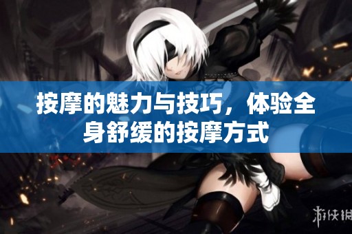按摩的魅力与技巧，体验全身舒缓的按摩方式