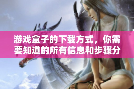 游戏盒子的下载方式，你需要知道的所有信息和步骤分享