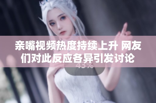 亲嘴视频热度持续上升 网友们对此反应各异引发讨论