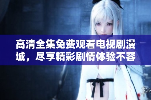 高清全集免费观看电视剧漫城，尽享精彩剧情体验不容错过