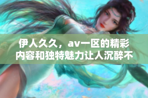 伊人**，**一区的精彩内容和独特魅力让人沉醉不已
