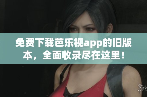 免费下载芭乐视app的旧版本，全面收录尽在这里！