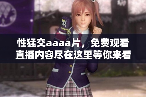 性猛交aaa**，免费观看直播内容尽在这里等你来看