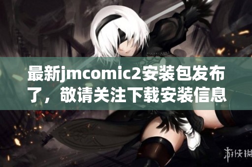 最新jmcomic2安装包发布了，敬请关注下载安装信息！