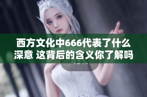 西方文化中666代表了什么深意 这背后的含义你了解吗