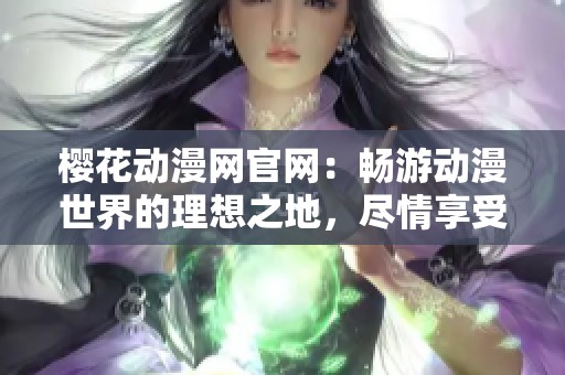 樱花动漫网官网：畅游动漫世界的理想之地，尽情享受精彩内容