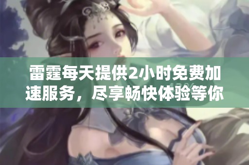 雷霆每天提供2小时免费加速服务，尽享畅快体验等你来。