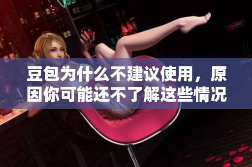 豆包为什么不建议使用，原因你可能还不了解这些情况