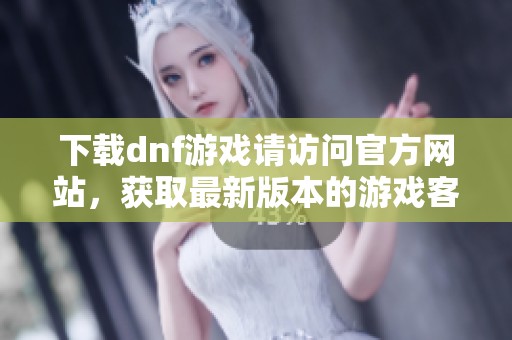 下载dnf游戏请访问官方网站，获取最新版本的游戏客户端和信息