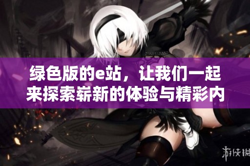 绿色版的e站，让我们一起来探索崭新的体验与精彩内容吧