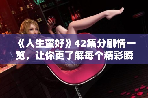 《人生蛮好》42集分剧情一览，让你更了解每个精彩瞬间