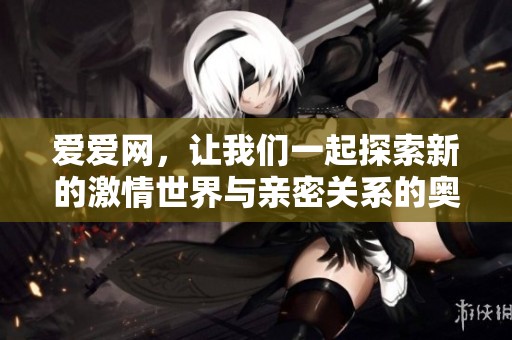 爱爱网，让我们一起探索新的激情世界与亲密关系的奥秘