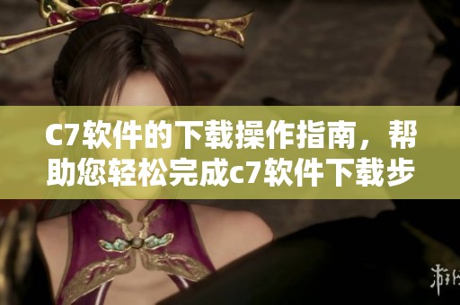 C7软件的下载操作指南，帮助您轻松完成c7软件下载步骤