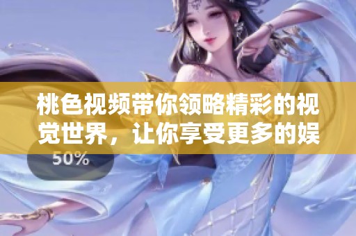桃色视频带你领略精彩的视觉世界，让你享受更多的娱乐体验。