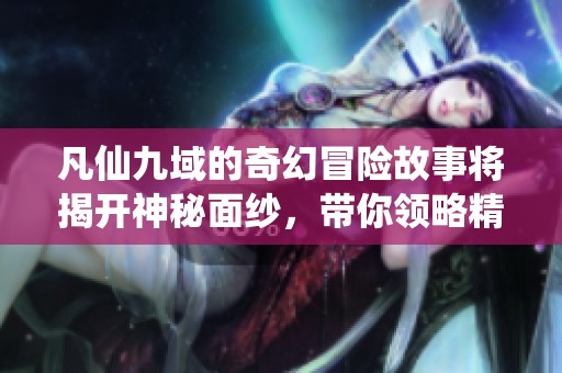 凡仙九域的奇幻冒险故事将揭开神秘面纱，带你领略精彩纷呈的旅程
