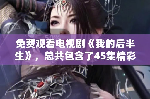 免费观看电视剧《我的后半生》，总共包含了45集精彩内容