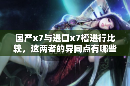 国产x7与进口x7槽进行比较，这两者的异同点有哪些值得关注的地方呢