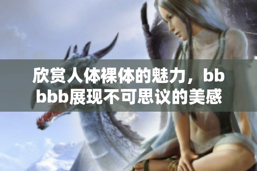 欣赏人体裸体的魅力，bbbbb展现不可思议的美感