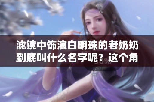 滤镜中饰演白明珠的老奶奶到底叫什么名字呢？这个角色引发了大家的关注。