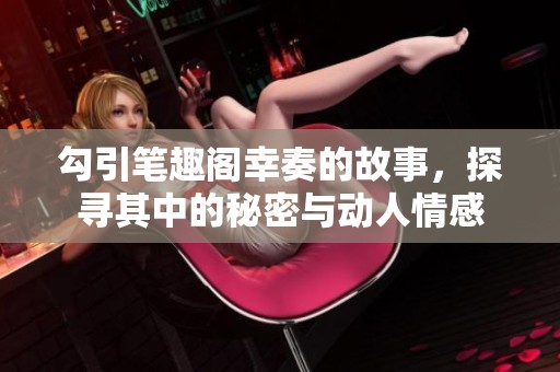 勾引笔趣阁幸奏的故事，探寻其中的秘密与动人情感