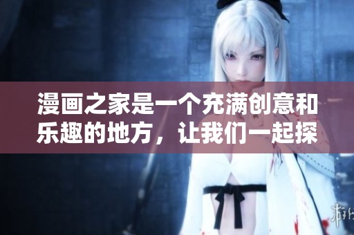 漫画之家是一个充满创意和乐趣的地方，让我们一起探索其中的精彩。