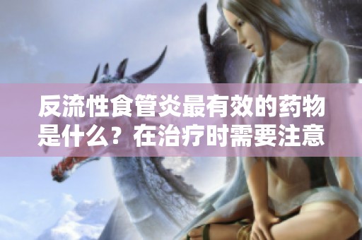 反流性食管炎最有效的药物是什么？在治疗时需要注意什么呢？