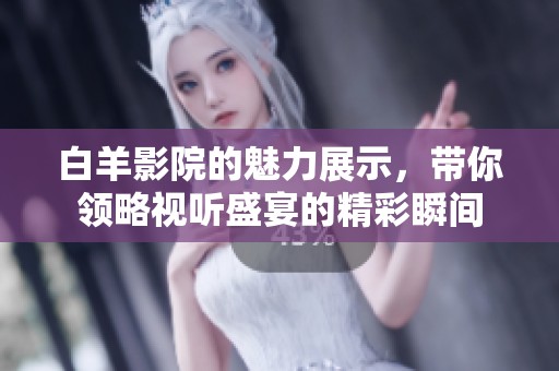 白羊影院的魅力展示，带你领略视听盛宴的精彩瞬间
