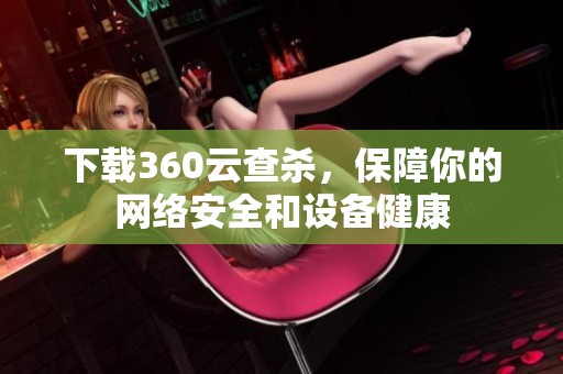 下载360云查杀，保障你的网络安全和设备健康