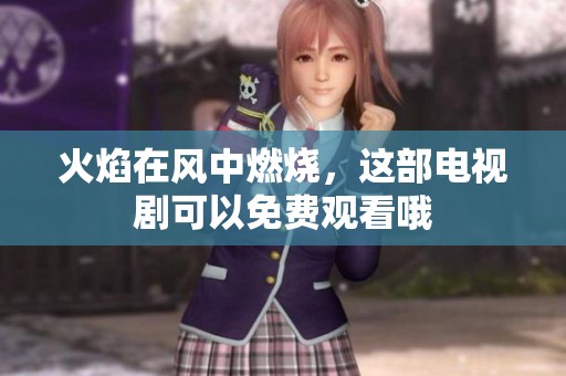 火焰在风中燃烧，这部电视剧可以免费观看哦